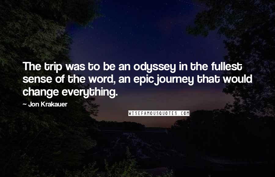 Jon Krakauer Quotes: The trip was to be an odyssey in the fullest sense of the word, an epic journey that would change everything.