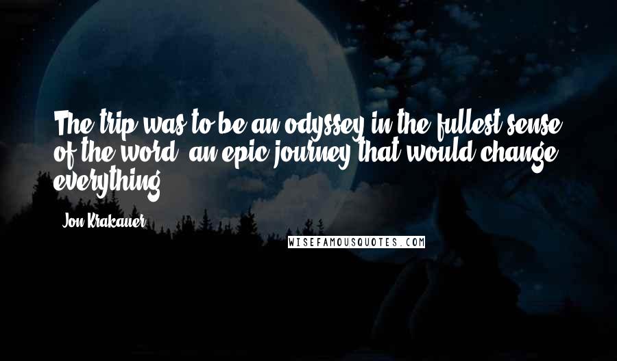 Jon Krakauer Quotes: The trip was to be an odyssey in the fullest sense of the word, an epic journey that would change everything.
