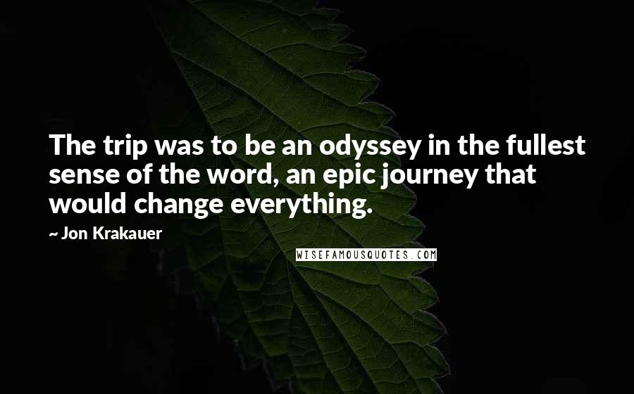 Jon Krakauer Quotes: The trip was to be an odyssey in the fullest sense of the word, an epic journey that would change everything.