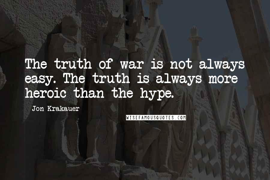 Jon Krakauer Quotes: The truth of war is not always easy. The truth is always more heroic than the hype.