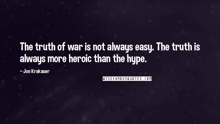 Jon Krakauer Quotes: The truth of war is not always easy. The truth is always more heroic than the hype.