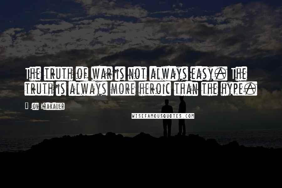 Jon Krakauer Quotes: The truth of war is not always easy. The truth is always more heroic than the hype.