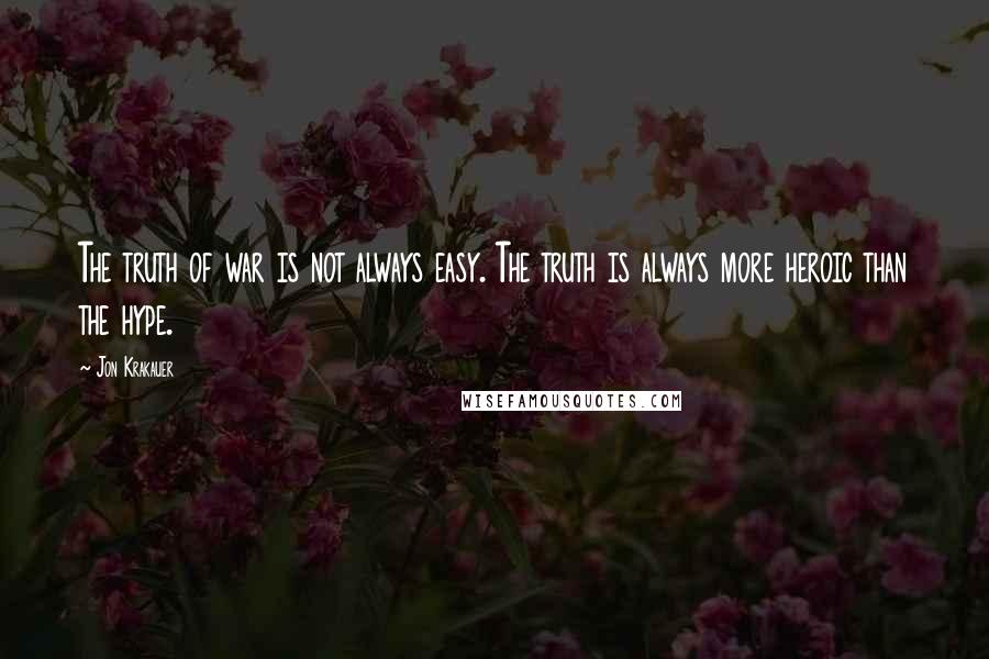 Jon Krakauer Quotes: The truth of war is not always easy. The truth is always more heroic than the hype.