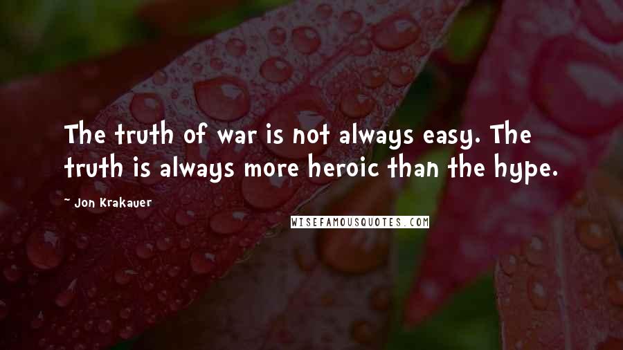 Jon Krakauer Quotes: The truth of war is not always easy. The truth is always more heroic than the hype.