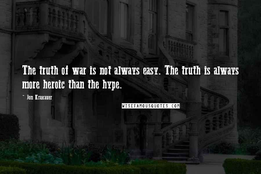 Jon Krakauer Quotes: The truth of war is not always easy. The truth is always more heroic than the hype.