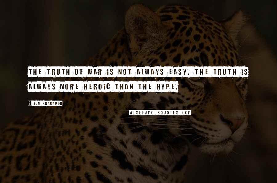 Jon Krakauer Quotes: The truth of war is not always easy. The truth is always more heroic than the hype.