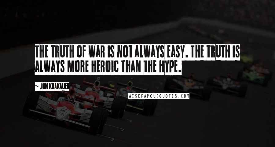 Jon Krakauer Quotes: The truth of war is not always easy. The truth is always more heroic than the hype.