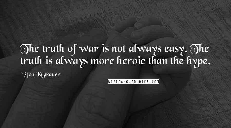 Jon Krakauer Quotes: The truth of war is not always easy. The truth is always more heroic than the hype.