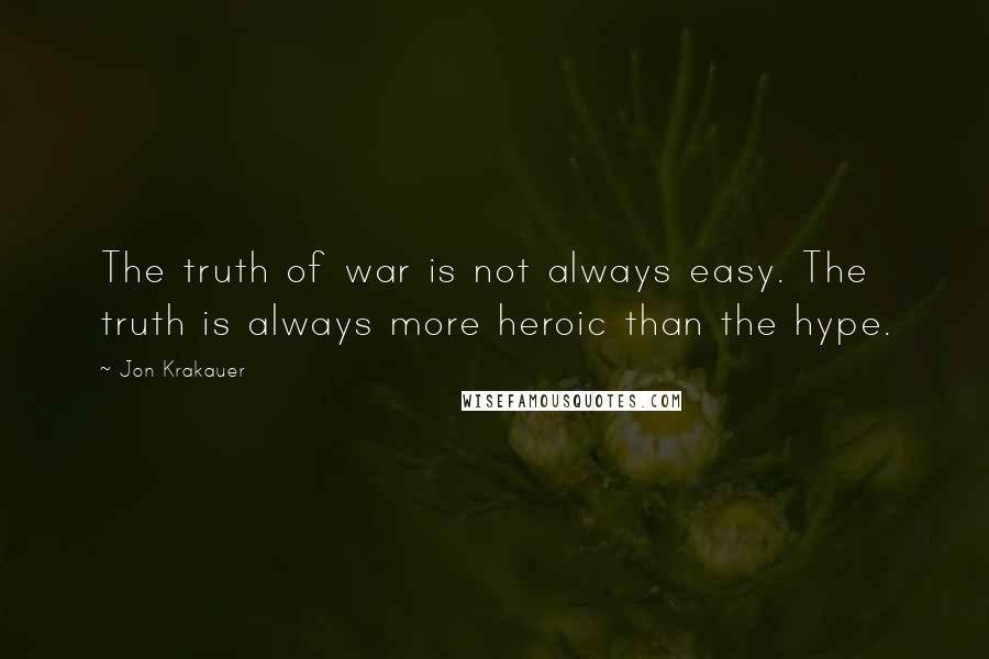 Jon Krakauer Quotes: The truth of war is not always easy. The truth is always more heroic than the hype.
