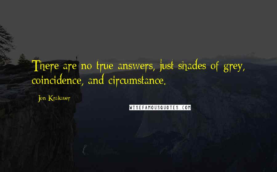 Jon Krakauer Quotes: There are no true answers, just shades of grey, coincidence, and circumstance.