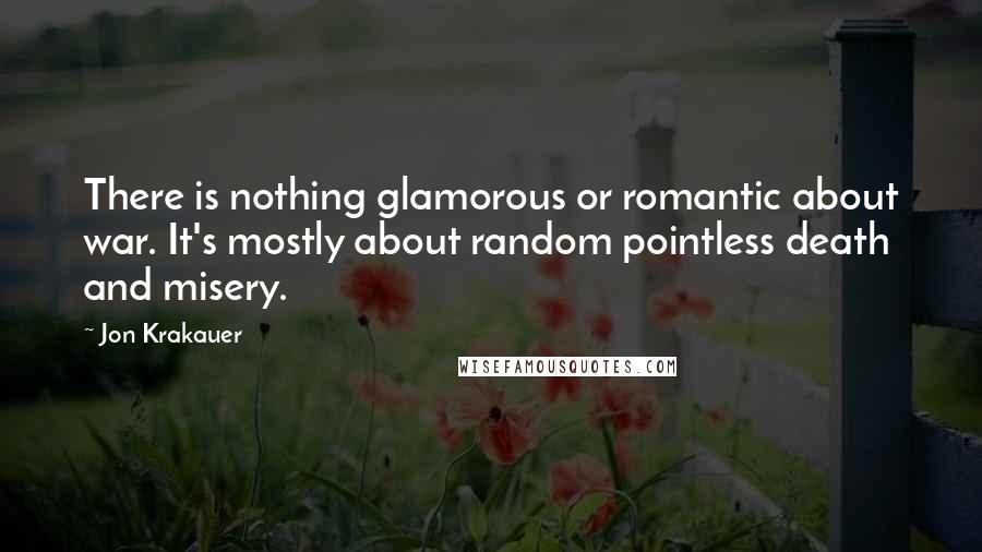 Jon Krakauer Quotes: There is nothing glamorous or romantic about war. It's mostly about random pointless death and misery.