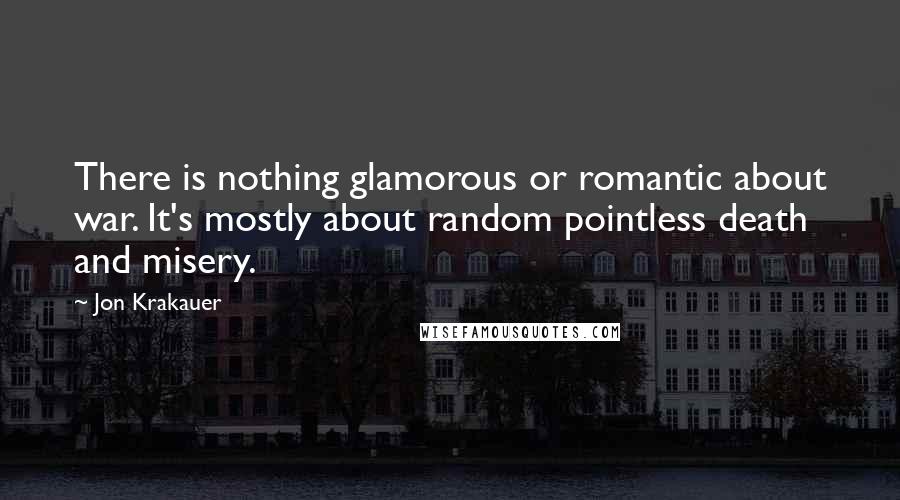 Jon Krakauer Quotes: There is nothing glamorous or romantic about war. It's mostly about random pointless death and misery.