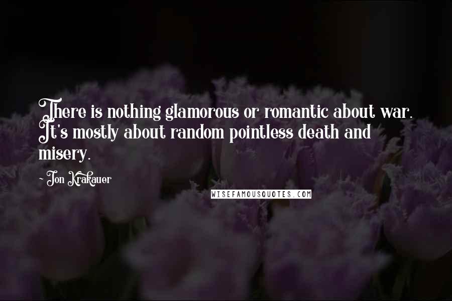 Jon Krakauer Quotes: There is nothing glamorous or romantic about war. It's mostly about random pointless death and misery.