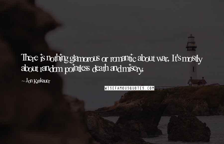 Jon Krakauer Quotes: There is nothing glamorous or romantic about war. It's mostly about random pointless death and misery.