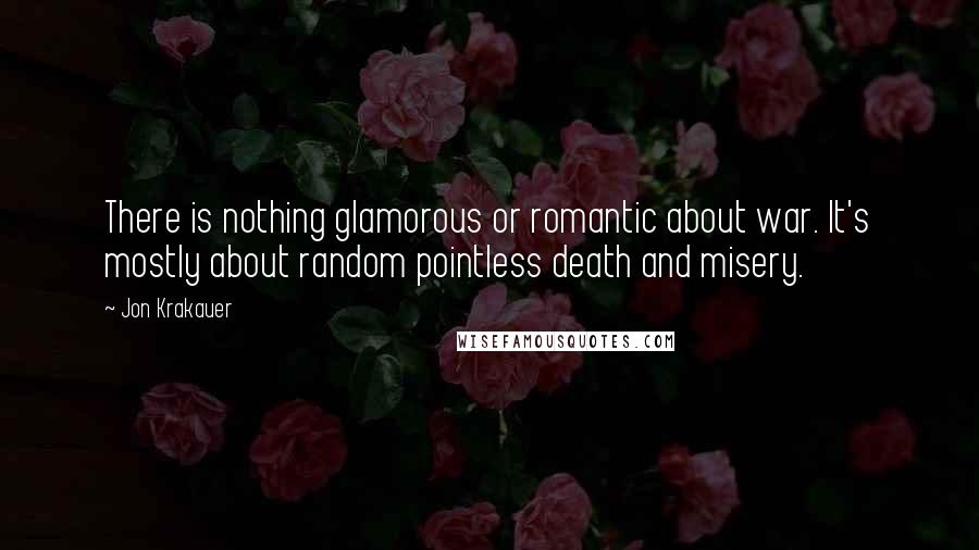 Jon Krakauer Quotes: There is nothing glamorous or romantic about war. It's mostly about random pointless death and misery.