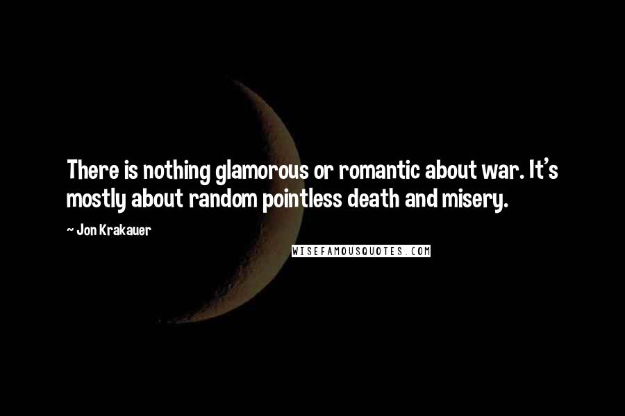 Jon Krakauer Quotes: There is nothing glamorous or romantic about war. It's mostly about random pointless death and misery.