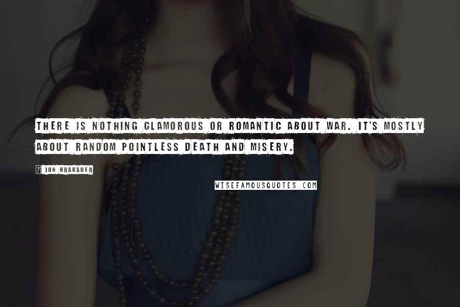 Jon Krakauer Quotes: There is nothing glamorous or romantic about war. It's mostly about random pointless death and misery.