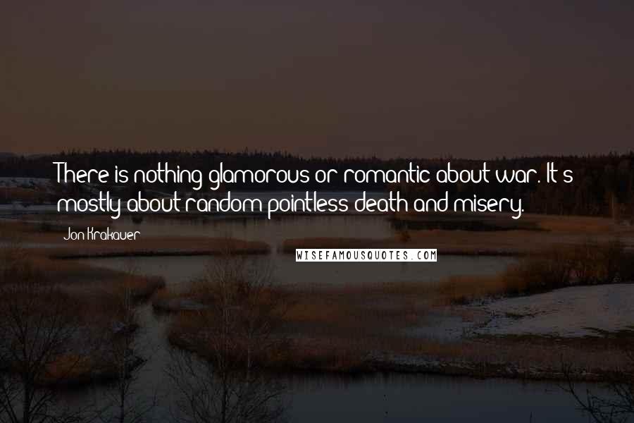 Jon Krakauer Quotes: There is nothing glamorous or romantic about war. It's mostly about random pointless death and misery.