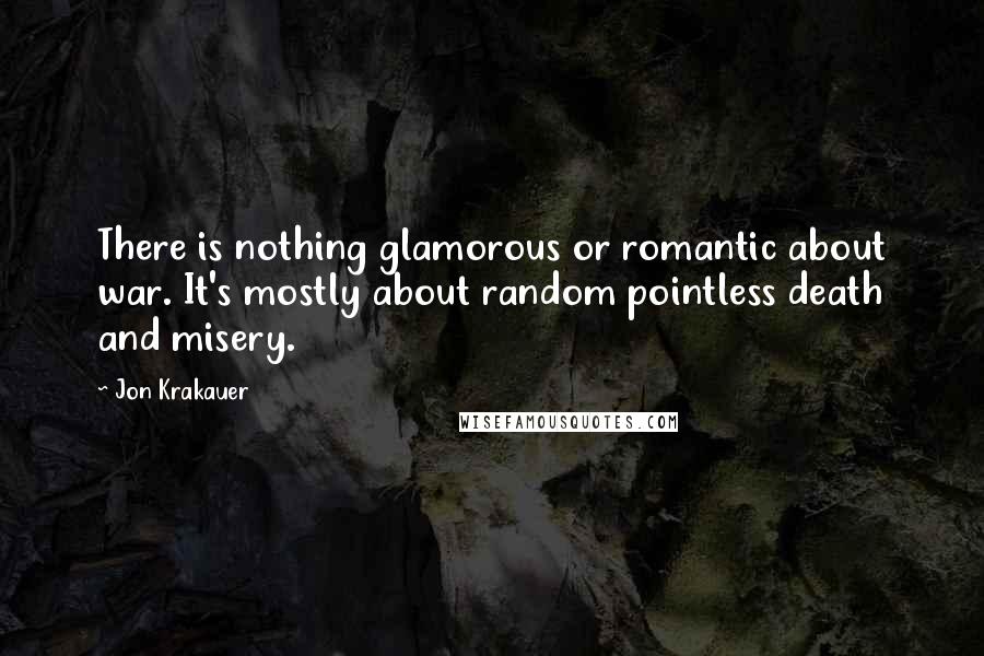 Jon Krakauer Quotes: There is nothing glamorous or romantic about war. It's mostly about random pointless death and misery.