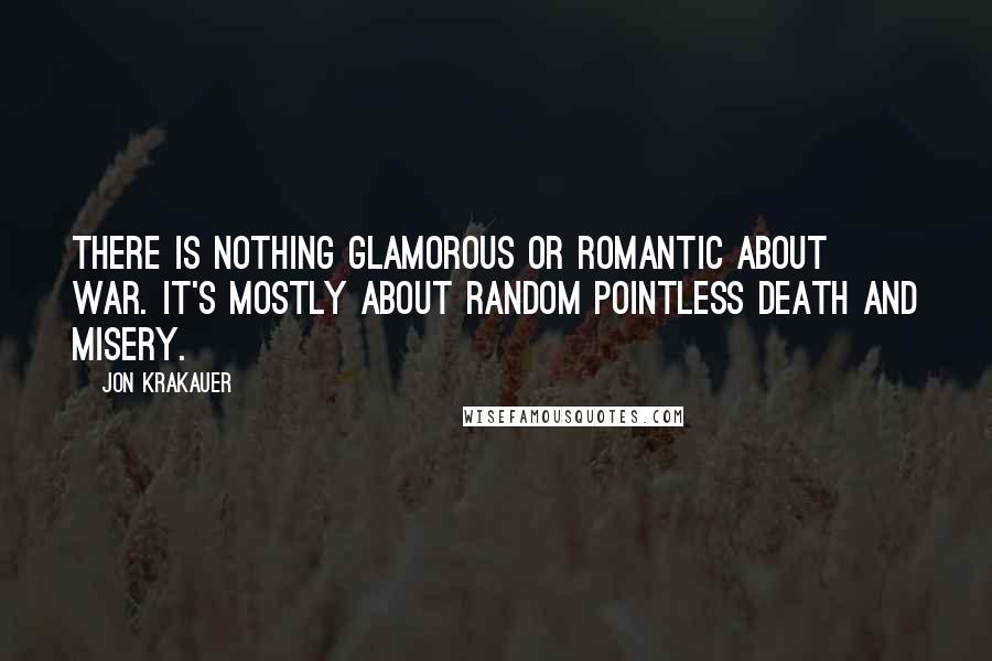 Jon Krakauer Quotes: There is nothing glamorous or romantic about war. It's mostly about random pointless death and misery.