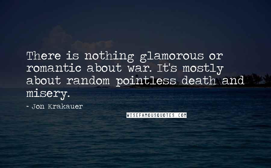 Jon Krakauer Quotes: There is nothing glamorous or romantic about war. It's mostly about random pointless death and misery.