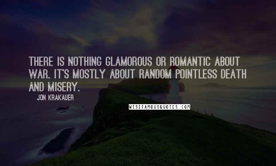 Jon Krakauer Quotes: There is nothing glamorous or romantic about war. It's mostly about random pointless death and misery.