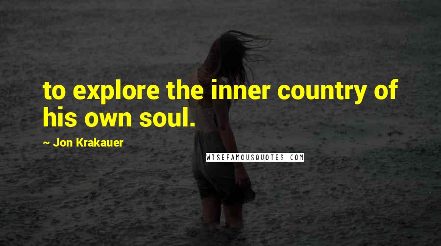 Jon Krakauer Quotes: to explore the inner country of his own soul.