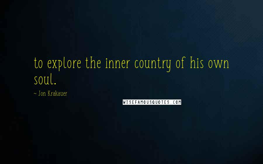 Jon Krakauer Quotes: to explore the inner country of his own soul.