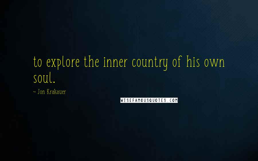 Jon Krakauer Quotes: to explore the inner country of his own soul.