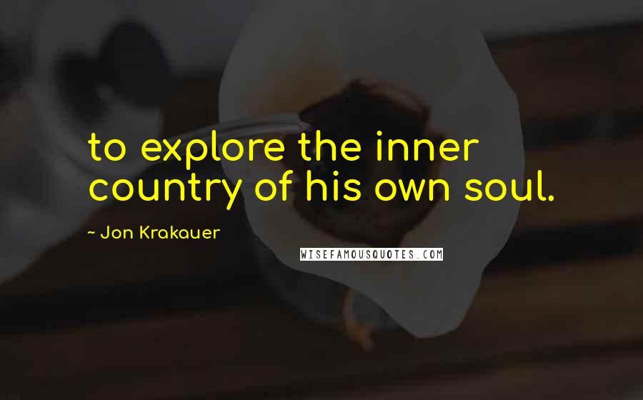 Jon Krakauer Quotes: to explore the inner country of his own soul.