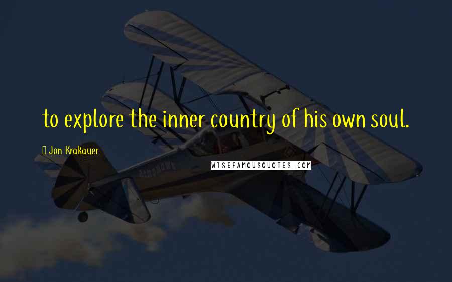 Jon Krakauer Quotes: to explore the inner country of his own soul.
