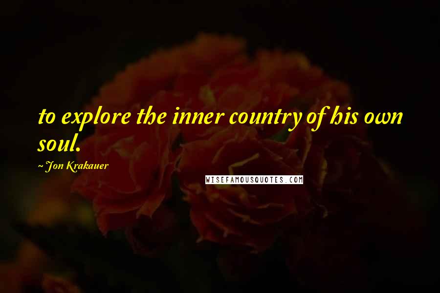 Jon Krakauer Quotes: to explore the inner country of his own soul.