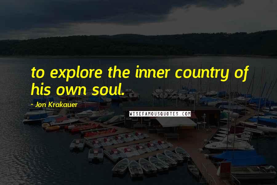 Jon Krakauer Quotes: to explore the inner country of his own soul.