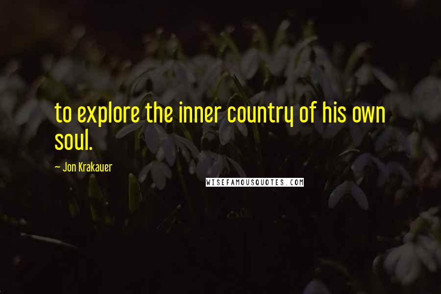 Jon Krakauer Quotes: to explore the inner country of his own soul.