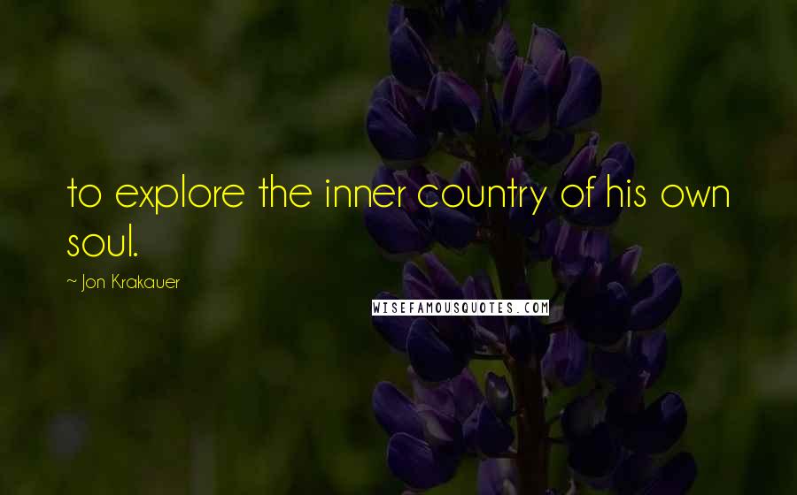 Jon Krakauer Quotes: to explore the inner country of his own soul.