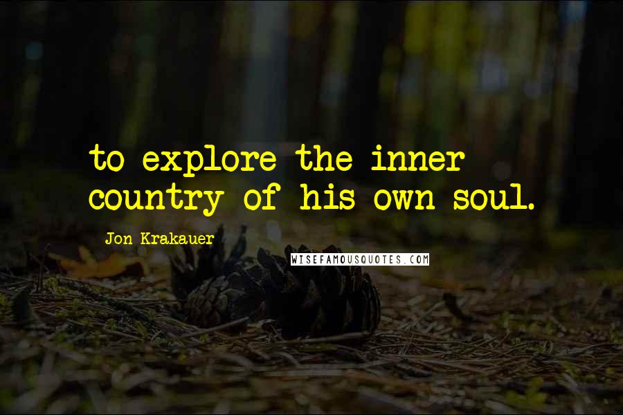 Jon Krakauer Quotes: to explore the inner country of his own soul.