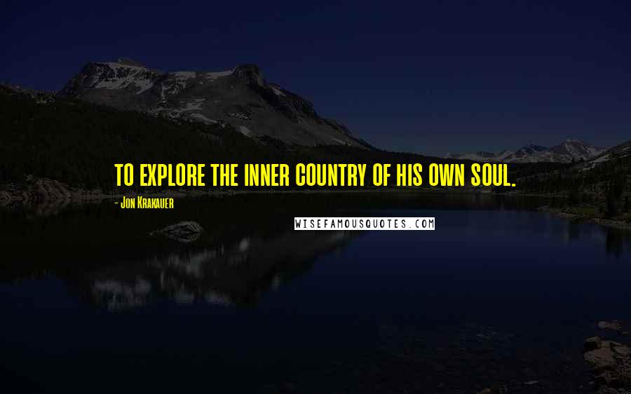 Jon Krakauer Quotes: to explore the inner country of his own soul.