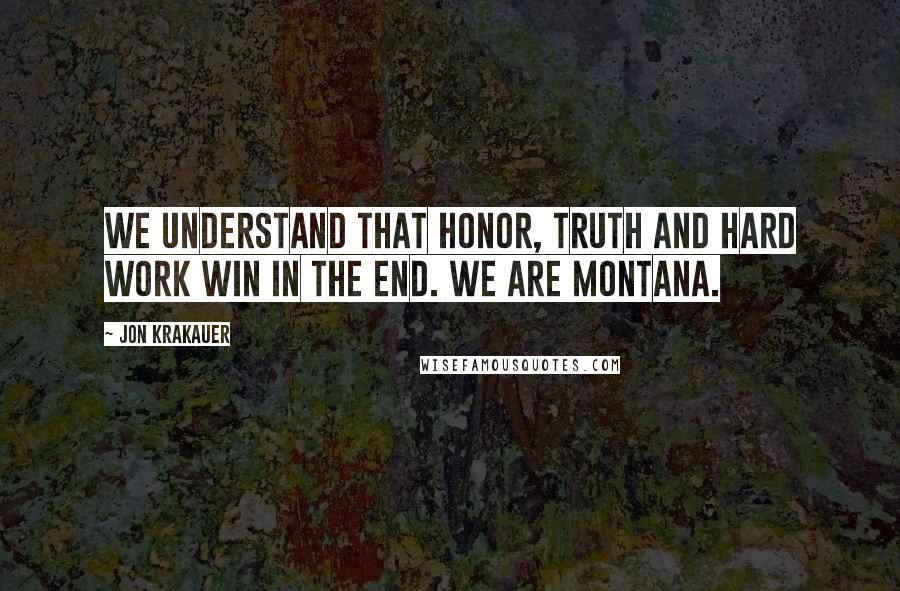 Jon Krakauer Quotes: We understand that honor, truth and hard work win in the end. We are Montana.