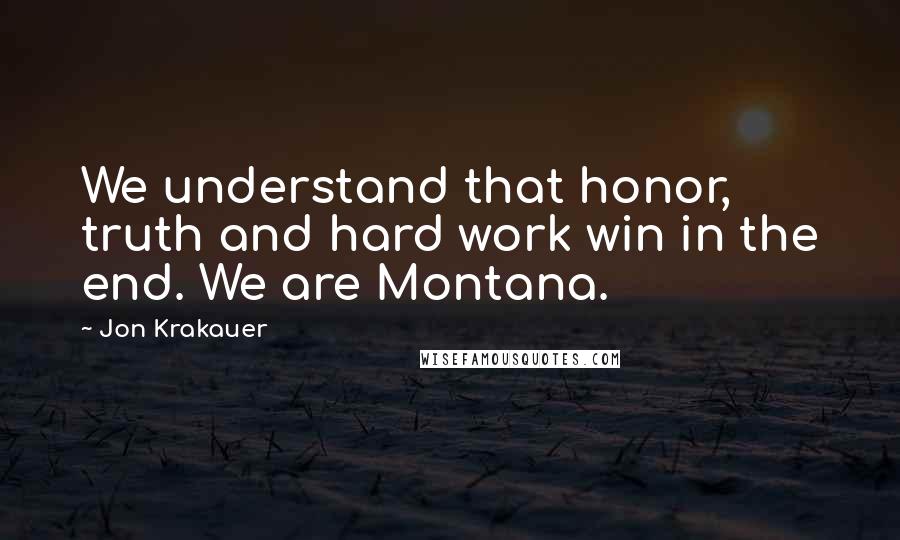 Jon Krakauer Quotes: We understand that honor, truth and hard work win in the end. We are Montana.