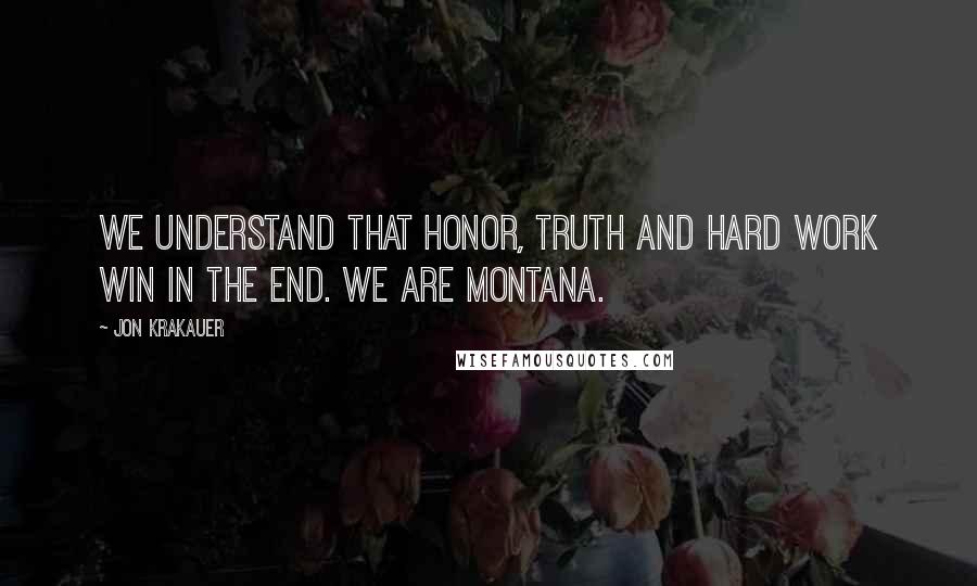 Jon Krakauer Quotes: We understand that honor, truth and hard work win in the end. We are Montana.