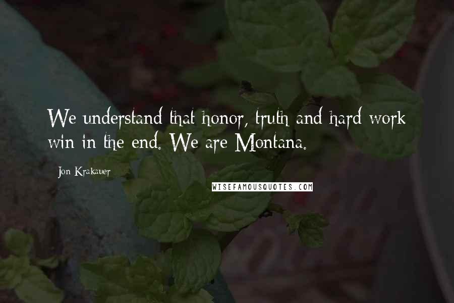 Jon Krakauer Quotes: We understand that honor, truth and hard work win in the end. We are Montana.