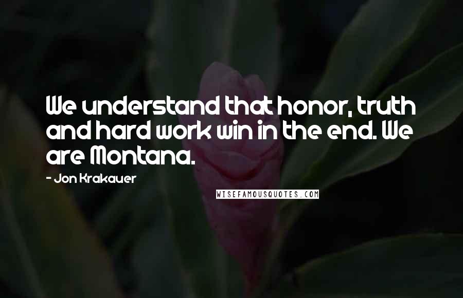 Jon Krakauer Quotes: We understand that honor, truth and hard work win in the end. We are Montana.