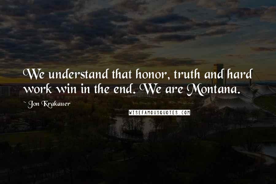 Jon Krakauer Quotes: We understand that honor, truth and hard work win in the end. We are Montana.