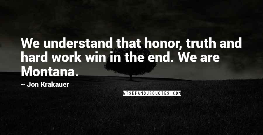 Jon Krakauer Quotes: We understand that honor, truth and hard work win in the end. We are Montana.