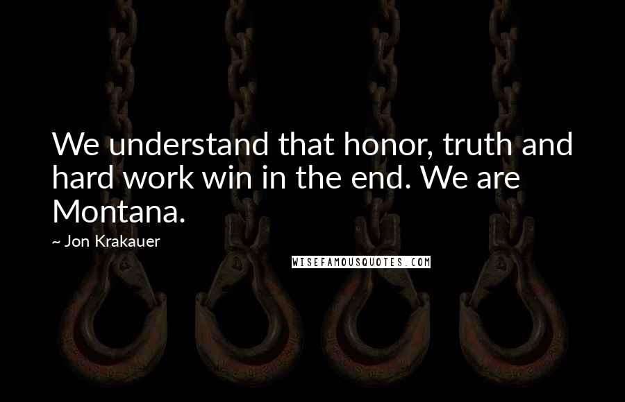 Jon Krakauer Quotes: We understand that honor, truth and hard work win in the end. We are Montana.