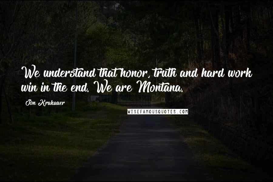 Jon Krakauer Quotes: We understand that honor, truth and hard work win in the end. We are Montana.