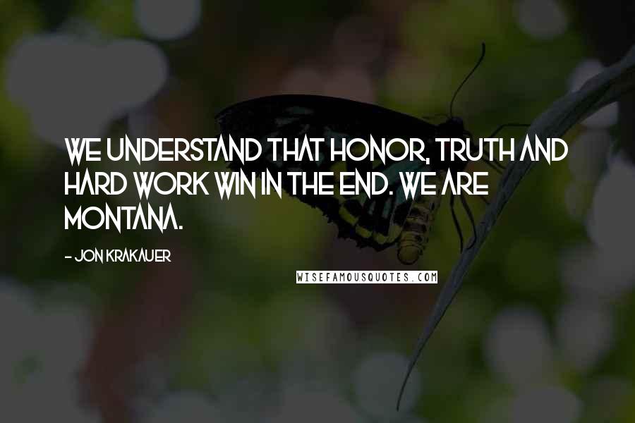 Jon Krakauer Quotes: We understand that honor, truth and hard work win in the end. We are Montana.