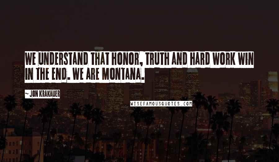 Jon Krakauer Quotes: We understand that honor, truth and hard work win in the end. We are Montana.