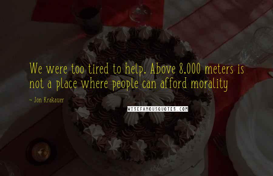 Jon Krakauer Quotes: We were too tired to help. Above 8,000 meters is not a place where people can afford morality