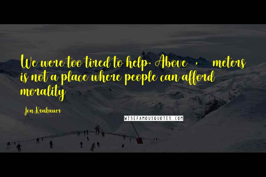 Jon Krakauer Quotes: We were too tired to help. Above 8,000 meters is not a place where people can afford morality